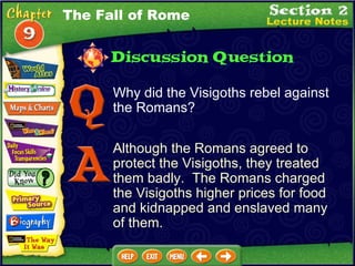 Why did the Visigoths rebel against the Romans?  Although the Romans agreed to protect the Visigoths, they treated them badly.  The Romans charged the Visigoths higher prices for food and kidnapped and enslaved many of them. The Fall of Rome 