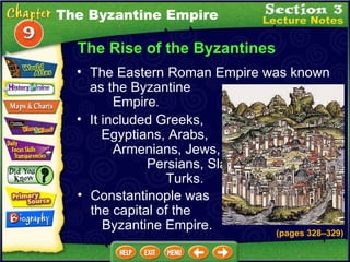 The Rise of the Byzantines The Eastern Roman Empire was known as the Byzantine  Empire .   It included Greeks,  Egyptians, Arabs,  Armenians, Jews,  Persians, Slavs, and  Turks.  Constantinople was  the capital of the  Byzantine Empire. (pages 328 – 329) The Byzantine Empire 