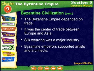 Byzantine Civilization  (cont.) It was the center of trade between Europe and Asia.  The Byzantine Empire depended on trade .   (pages 332 – 334) Silk weaving was a major industry.  Byzantine emperors supported artists and architects. The Byzantine Empire 