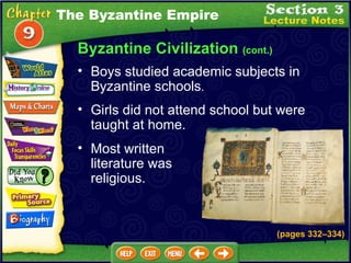 Byzantine Civilization  (cont.) Boys studied academic subjects in Byzantine schools .   Girls did not attend school but were taught at home.  Most written literature was religious. The Byzantine Empire (pages 332 – 334) 