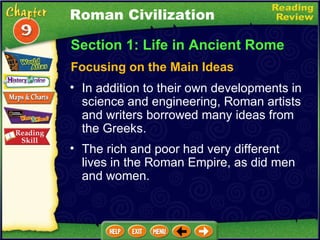 Section 1: Life in Ancient Rome Focusing on the Main Ideas Roman Civilization In addition to their own developments in science and engineering, Roman artists and writers borrowed many ideas from the Greeks.   The rich and poor had very different lives in the Roman Empire, as did men and women.  