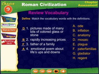 __ 1. pictures made of many bits of colored glass or stone __ 2. rapidly increasing prices __ 3. father of a family __ 4.  emotional poem about life’s ups and downs Review Vocabulary  A. ode B. inflation C. anatomy D. mosaic plague paterfamilias gladiator regent Define   Match the vocabulary words with the definitions. D B A Roman Civilization F 