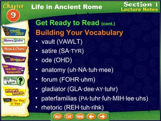Get Ready to Read  (cont.) Building Your Vocabulary vault (VAWLT)  satire (SA· TYR )  ode (OHD)  anatomy (uh·NA·tuh·mee)  forum (FOHR·uhm)  gladiator (GLA·dee· AY ·tuhr)  paterfamilias ( PA ·tuhr·fuh·MIH·lee·uhs)  rhetoric (REH·tuh·rihk)  Life in Ancient Rome 