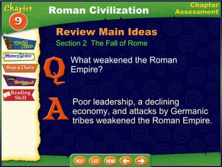 Section 2  The Fall of Rome What weakened the Roman Empire? Poor leadership, a declining economy, and attacks by Germanic tribes weakened the Roman Empire. Roman Civilization Review Main Ideas 