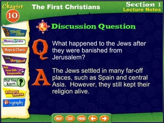 What happened to the Jews after they were banished from Jerusalem? The Jews settled in many far-off places, such as Spain and central Asia.  However, they still kept their religion alive. The First Christians 