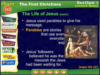 The Life of Jesus  (cont.) Jesus used parables to give his message.   Parables  are stories  that use events from  everyday life to  express spiritual  ideas .  Jesus’ followers  believed he was the  messiah the Jews  had been waiting for. The First Christians (pages 344 – 347) 