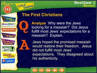 Analyze   Why were the Jews looking for a messiah?  Did Jesus fulfill most Jews’ expectations for a messiah?  Explain. Jews hoped the promised messiah would restore their freedom.  Jesus did not fulfill most Jews’ expectations.  They disagreed about his authenticity. The First Christians 