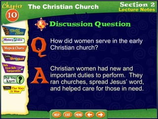 How did women serve in the early Christian church? Christian women had new and important duties to perform.  They ran churches, spread Jesus’ word, and helped care for those in need. The Christian Church 