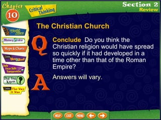 Conclude   Do you think the Christian religion would have spread so quickly if it had developed in a time other than that of the Roman Empire? Answers will vary. The Christian Church 