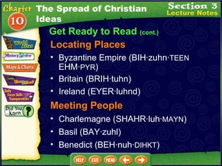 Locating Places Byzantine Empire (BIH·zuhn· TEEN  EHM· PYR )   Britain (BRIH·tuhn)  Charlemagne (SHAHR·luh· MAYN )  Meeting People Basil (BAY·zuhl)  Ireland (EYER·luhnd)  Benedict (BEH·nuh· DIHKT ) Get Ready to Read  (cont.) The Spread of Christian Ideas 