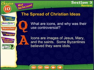 The Spread of Christian Ideas What are icons, and why was their use controversial? Icons are images of Jesus, Mary, and the saints.  Some Byzantines believed they were idols. 