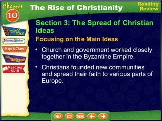 Focusing on the Main Ideas Church and government worked closely together in the Byzantine Empire.   Section 3: The Spread of Christian Ideas Christians founded new communities and spread their faith to various parts of Europe. The Rise of Christianity 