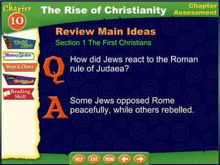 Section 1 The First Christians How did Jews react to the Roman rule of Judaea? Some Jews opposed Rome peacefully, while others rebelled. The Rise of Christianity Review Main Ideas 