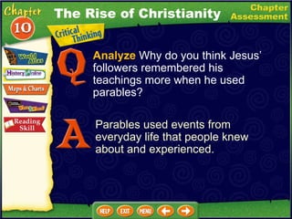 Analyze  Why do you think Jesus’ followers remembered his teachings more when he used parables? Parables used events from everyday life that people knew about and experienced. The Rise of Christianity 