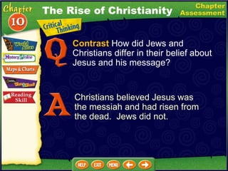 Contrast  How did Jews and Christians differ in their belief about Jesus and his message? Christians believed Jesus was the messiah and had risen from the dead.  Jews did not. The Rise of Christianity 