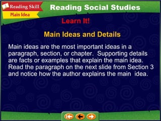 Main Ideas and Details Learn It! Reading Social Studies Main ideas are the most important ideas in a paragraph, section, or chapter.  Supporting details are facts or examples that explain the main idea.  Read the paragraph on the next slide from Section 3 and notice how the author explains the main  idea. 