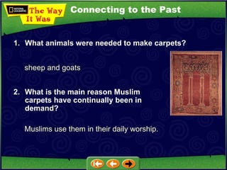 Connecting to the Past sheep and goats 1. What animals were needed to make carpets? 2. What is the main reason Muslim carpets have continually been in demand? Muslims use them in their daily worship. 