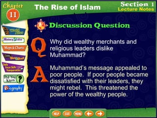 Why did wealthy merchants and religious leaders dislike Muhammad? Muhammad’s message appealed to poor people.  If poor people became dissatisfied with their leaders, they might rebel.  This threatened the power of the wealthy people. The Rise of Islam 