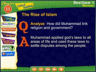 Analyze   How did Muhammad link religion and government? Muhammad applied god’s laws to all areas of life and used these laws to settle disputes among the people. The Rise of Islam 