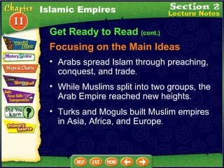 Get Ready to Read  (cont.) Focusing on the Main Ideas Islamic Empires While Muslims split into two groups, the Arab Empire reached new heights .  Arabs spread Islam through preaching, conquest, and trade .  Turks and Moguls built Muslim empires in Asia, Africa, and Europe .  