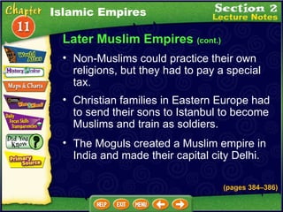 Later Muslim Empires  (cont.) Non-Muslims could practice their own religions, but they had to pay a special tax.   Christian families in Eastern Europe had to send their sons to Istanbul to become Muslims and train as soldiers.  Islamic Empires The Moguls created a Muslim empire in India and made their capital city Delhi.  (pages 384 – 386) 