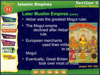 Later Muslim Empires  (cont.) The Mogul empire  declined after Akbar’s  rule.   European merchants  used their military power  to take control of Mogul  territory.  Islamic Empires Eventually, Great Britain  took over most of India. Akbar was the greatest Mogul ruler.  (pages 384 – 386) 