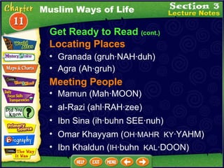 Get Ready to Read  (cont.) Locating Places Granada (gruh·NAH·duh)   Meeting People Mamun (Mah·MOON)  al-Razi (ahl·RAH·zee)  Ibn Sina (ih·buhn SEE·nuh)  Muslim Ways of Life Agra (Ah·gruh)   Omar Khayyam ( OH · MAHR  KY ·YAHM)  Ibn Khaldun ( IH ·buhn   KAL ·DOON)  