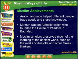 Muslim Achievements Mamun was an Abbasid caliph who founded the House of Wisdom in Baghdad.  (pages 390 – 394) Muslim scholars preserved much of the learning of the ancient world, such as the works of Aristotle and other Greek thinkers.  Arabic language helped different people trade goods and share knowledge.  Muslim Ways of Life 