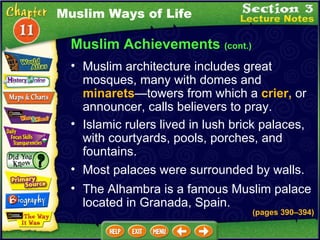 Muslim Achievements  (cont.) Muslim architecture includes great mosques, many with domes and  minarets — towers from which a  crier,  or announcer, calls believers to pray.  Muslim Ways of Life Islamic rulers lived in lush brick palaces, with courtyards, pools, porches, and fountains.  Most palaces were surrounded by walls.  The Alhambra is a famous Muslim palace located in Granada, Spain. (pages 390 – 394) 