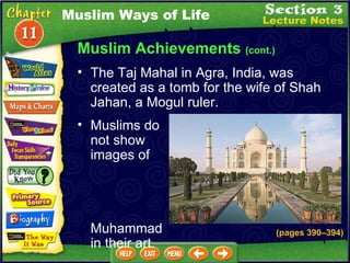 Muslim Achievements  (cont.) The Taj Mahal in Agra, India, was created as a tomb for the wife of Shah Jahan, a Mogul ruler.  Muslim Ways of Life Muslims do not show images of  Muhammad in their art.  (pages 390 – 394) 