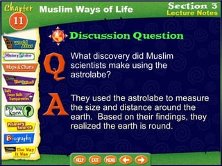 What discovery did Muslim scientists make using the astrolabe? They used the astrolabe to measure the size and distance around the earth.  Based on their findings, they realized the earth is round. Muslim Ways of Life 