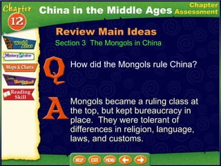 How did the Mongols rule China? Mongols became a ruling class at the top, but kept bureaucracy in place.  They were tolerant of differences in religion, language, laws, and customs. China in the Middle Ages Section 3  The Mongols in China Review Main Ideas 