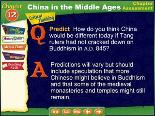 Predict   How do you think China would be different today if Tang rulers had not cracked down on Buddhism in  A.D.  845? Predictions will vary but should include speculation that more Chinese might believe in Buddhism and that some of the medieval monasteries and temples might still remain. China in the Middle Ages 