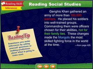 — from page 425 Reading Social Studies Genghis Khan gathered an army of more than  100,000 warriors.   He placed his soldiers into well-trained groups.  Commanding them were officers chosen for their abilities,  not for their family ties.   These changes made the  Mongols  the most skilled fighting force in the world at the time. 