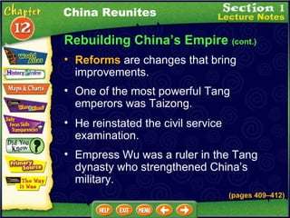 Rebuilding China’s Empire  (cont.) Reforms  are changes that bring improvements.  One of the most powerful Tang emperors was Taizong.  China Reunites He reinstated the civil service examination.  Empress Wu was a ruler in the Tang dynasty who strengthened China’s military. (pages 409 – 412) 