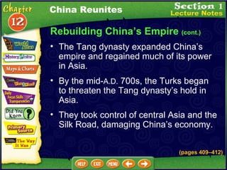 Rebuilding China’s Empire  (cont.) The Tang dynasty expanded China’s empire and regained much of its power in Asia.  China Reunites By the mid- A.D.  700s, the Turks began to threaten the Tang dynasty’s hold in Asia.  They took control of central Asia and the Silk Road, damaging China’s economy. (pages 409 – 412) 