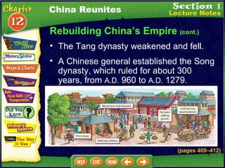 Rebuilding China’s Empire  (cont.) The Tang dynasty weakened and fell.  China Reunites A Chinese general established the Song dynasty, which ruled for about 300 years, from  A.D.  960 to  A.D.  1279.  (pages 409 – 412) 