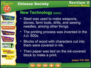 New Technology  (cont.) Steel was used to make weapons, stoves, farm tools, drills, and sewing needles, among other things.   Chinese Society The printing process was invented in the  A.D.  600s.   Blocks of wood with characters cut into them were covered in ink.   Then paper was laid on the ink-covered block to make a print.   (pages 418 – 420) 