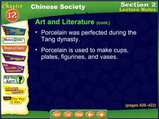 Art and Literature  (cont.) Chinese Society Porcelain was perfected during the  Tang dynasty.  Porcelain is used to make cups, plates, figurines, and vases. (pages 420 – 422) 