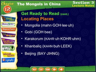 Get Ready to Read  (cont.) Locating Places Mongolia (mahn·GOH·lee·uh)   Karakorum ( KAHR ·uh·KOHR·uhm)  Khanbaliq ( KAHN ·buh·LEEK)  Gobi (GOH·bee)   Beijing (BAY·JIHNG)  The Mongols in China 