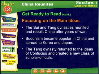 Get Ready to Read  (cont.) Focusing on the Main Ideas China Reunites The Sui and Tang dynasties reunited and rebuilt China after years of war.  Buddhism became popular in China and spread to Korea and Japan.  The Tang dynasty returned to the ideas of Confucius and created a new class of scholar-officials.  
