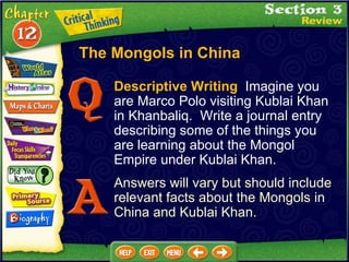 Descriptive Writing   Imagine you are Marco Polo visiting Kublai Khan in Khanbaliq.  Write a journal entry describing some of the things you are learning about the Mongol Empire under Kublai Khan. Answers will vary but should include relevant facts about the Mongols in China and Kublai Khan. The Mongols in China 