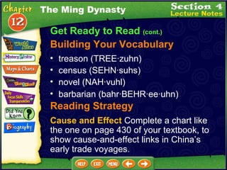 The Ming Dynasty Get Ready to Read  (cont.) Building Your Vocabulary treason (TREE·zuhn)  census (SEHN·suhs)   novel (NAH·vuhl)  barbarian (bahr·BEHR·ee·uhn)  Reading Strategy Cause and Effect  Complete a chart like the one on page 430 of your textbook, to show cause-and-effect links in China’s early trade voyages. 