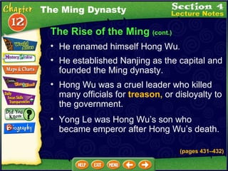 The Rise of the Ming  (cont.) He renamed himself Hong Wu .   He established Nanjing as the capital and founded the Ming dynasty.  The Ming Dynasty Hong Wu was a cruel leader who killed many officials for  treason,  or disloyalty to the government.  Yong Le was Hong Wu’s son who became emperor after Hong Wu’s death. (pages 431 – 432) 