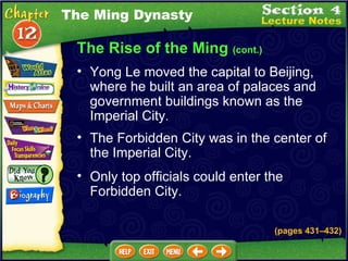 The Rise of the Ming  (cont.) Yong Le moved the capital to Beijing, where he built an area of palaces and government buildings known as the Imperial City .   The Ming Dynasty The Forbidden City was in the center of the Imperial City.  Only top officials could enter the Forbidden City.  (pages 431 – 432) 