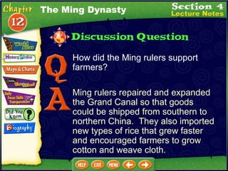 The Ming Dynasty How did the Ming rulers support farmers? Ming rulers repaired and expanded the Grand Canal so that goods could be shipped from southern to northern China.  They also imported new types of rice that grew faster and encouraged farmers to grow cotton and weave cloth. 