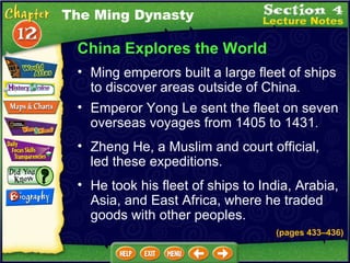 China Explores the World Ming emperors built a large fleet of ships to discover areas outside of China .   (pages 433 – 436) The Ming Dynasty Emperor Yong Le sent the fleet on seven overseas voyages from 1405 to 1431 .   Zheng He, a Muslim and court official, led these expeditions.  He took his fleet of ships to India, Arabia, Asia, and East Africa, where he traded goods with other peoples.  