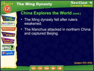 China Explores the World  (cont.) The Ming dynasty fell after rulers weakened .   The Ming Dynasty The Manchus attacked in northern China and captured Beijing .   (pages 433 – 436) 