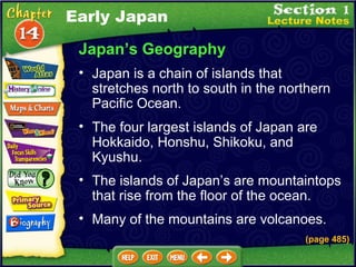 Japan’s Geography Japan is a chain of islands that stretches north to south in the northern Pacific Ocean.  The islands of Japan’s are mountaintops that rise from the floor of the ocean.  (page 485) The four largest islands of Japan are Hokkaido, Honshu, Shikoku, and Kyushu.  Early Japan Many of the mountains are volcanoes.  