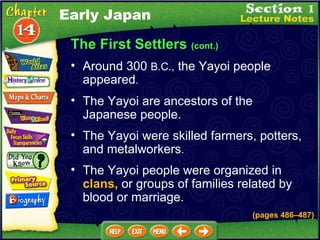 The First Settlers  (cont.) Around 300  B.C.,  the Yayoi people appeared .  The Yayoi are ancestors of the Japanese people.   The Yayoi were skilled farmers, potters, and metalworkers .  (pages 486 –487 ) Early Japan The Yayoi people were organized in  clans,  or groups of families related by blood or marriage. 